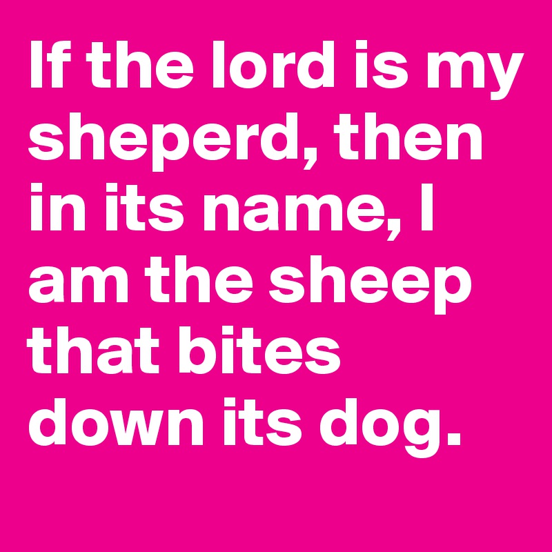 If the lord is my sheperd, then in its name, I am the sheep that bites down its dog. 