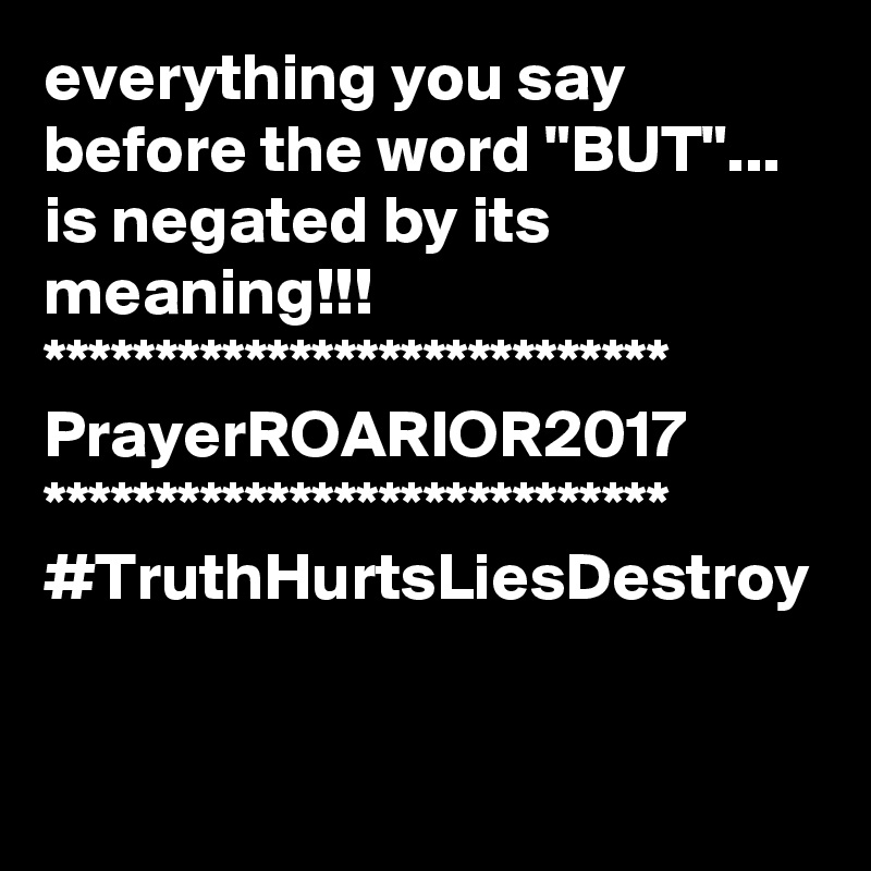 everything you say before the word "BUT"...
is negated by its meaning!!!
****************************
PrayerROARIOR2017
****************************
#TruthHurtsLiesDestroy
