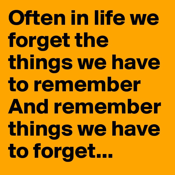 Often in life we forget the things we have to remember
And remember things we have to forget...