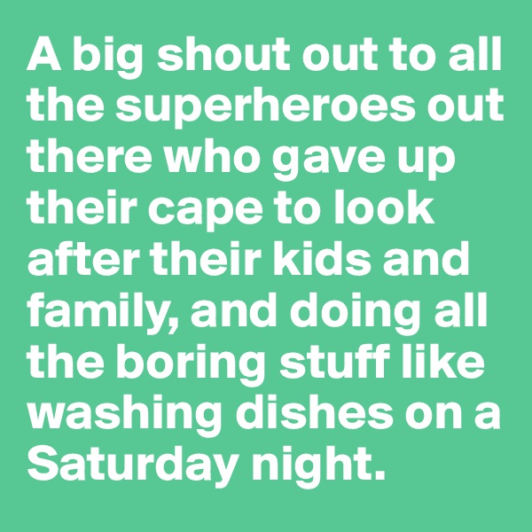A big shout out to all the superheroes out there who gave up their cape to look after their kids and family, and doing all the boring stuff like washing dishes on a Saturday night. 