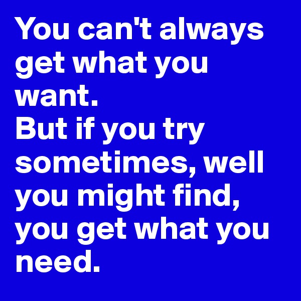 You can't always get what you want.
But if you try sometimes, well you might find, 
you get what you need. 