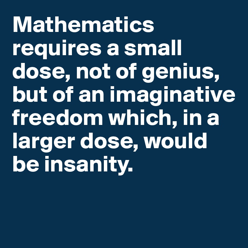 Mathematics requires a small dose, not of genius, but of an imaginative freedom which, in a larger dose, would be insanity.

