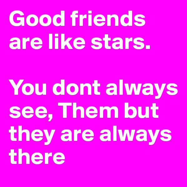 Good friends are like stars. 

You dont always see, Them but they are always there