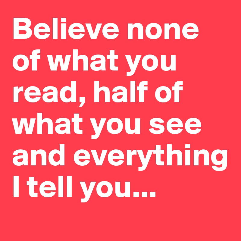 Believe none of what you read, half of what you see and everything I tell you...