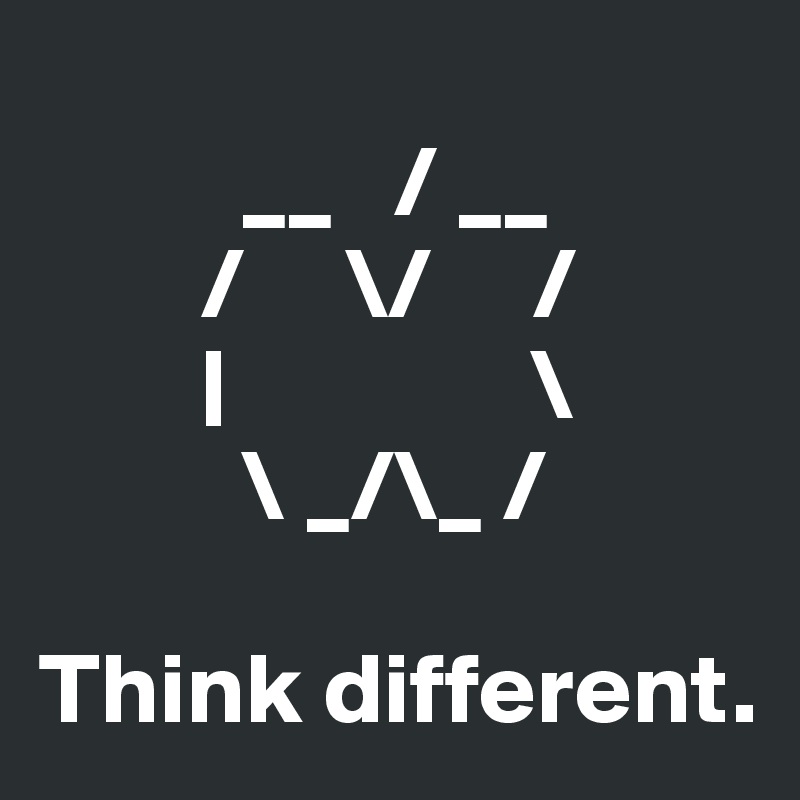 
          __   / __
        /     \/     /
        |               \  
          \ _/\_ /

Think different.