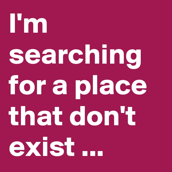 I'm searching for a place that don't exist ... 