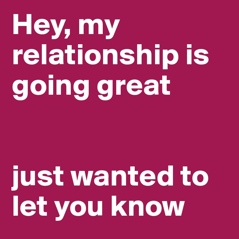 Hey, my relationship is going great


just wanted to let you know