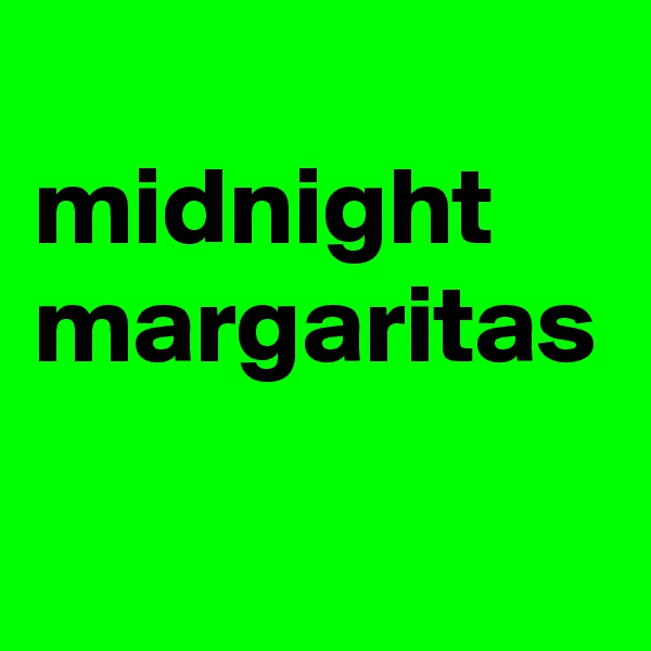 
midnight
margaritas