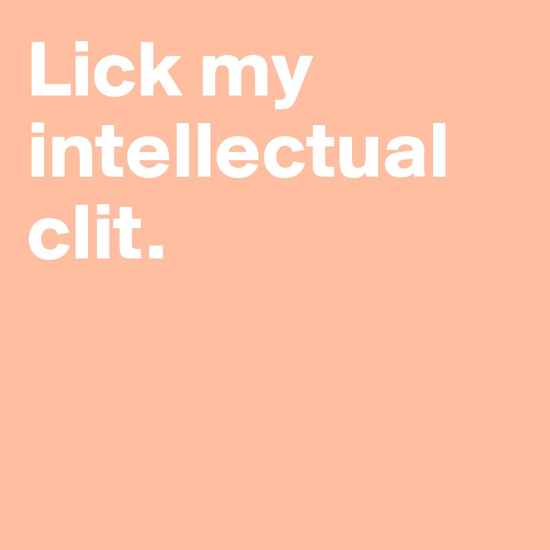 Lick my intellectual clit.


