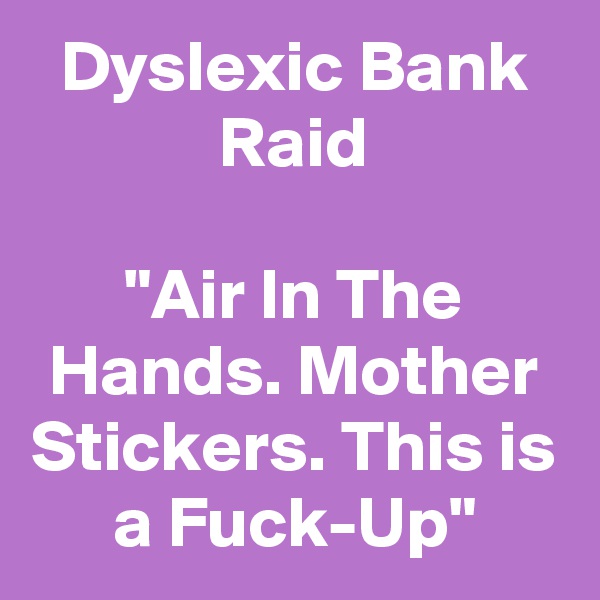 Dyslexic Bank Raid
 
"Air In The Hands. Mother Stickers. This is a Fuck-Up"