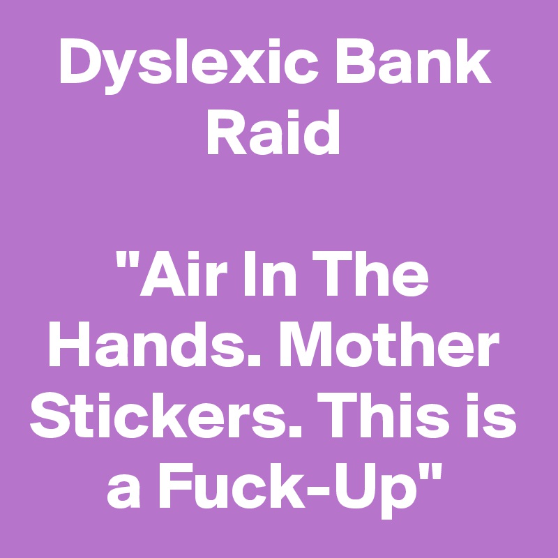 Dyslexic Bank Raid
 
"Air In The Hands. Mother Stickers. This is a Fuck-Up"