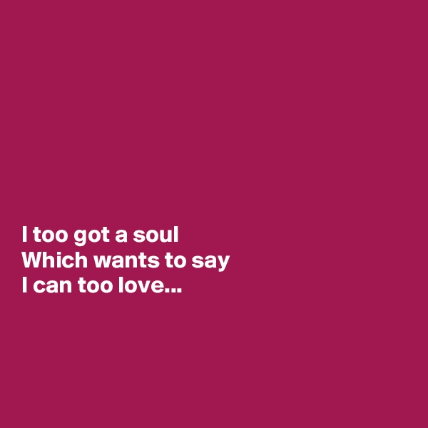 







I too got a soul
Which wants to say
I can too love...



