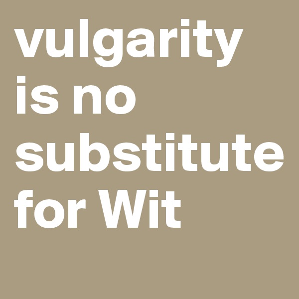 vulgarity is no substitute       for Wit 