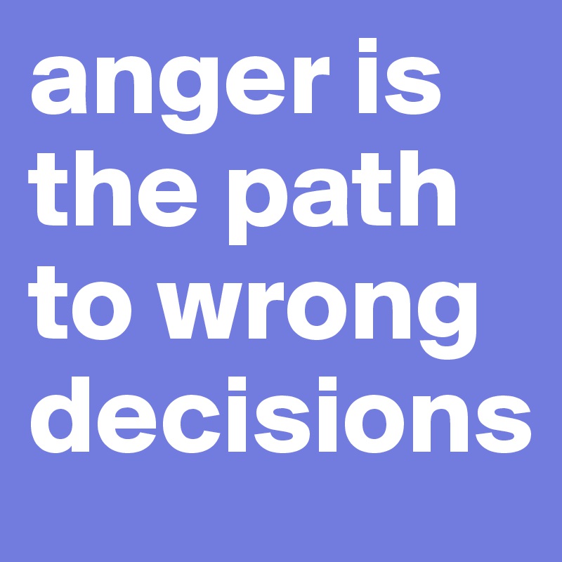 anger is the path to wrong decisions