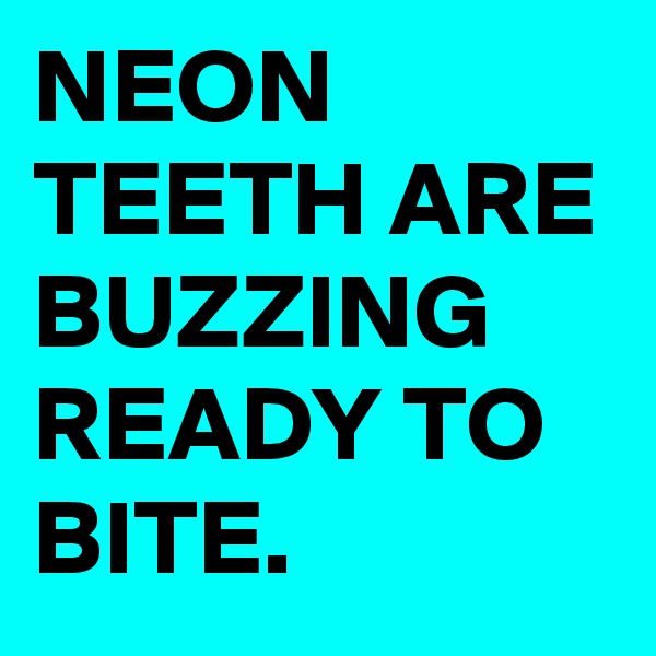 NEON TEETH ARE BUZZING READY TO BITE.