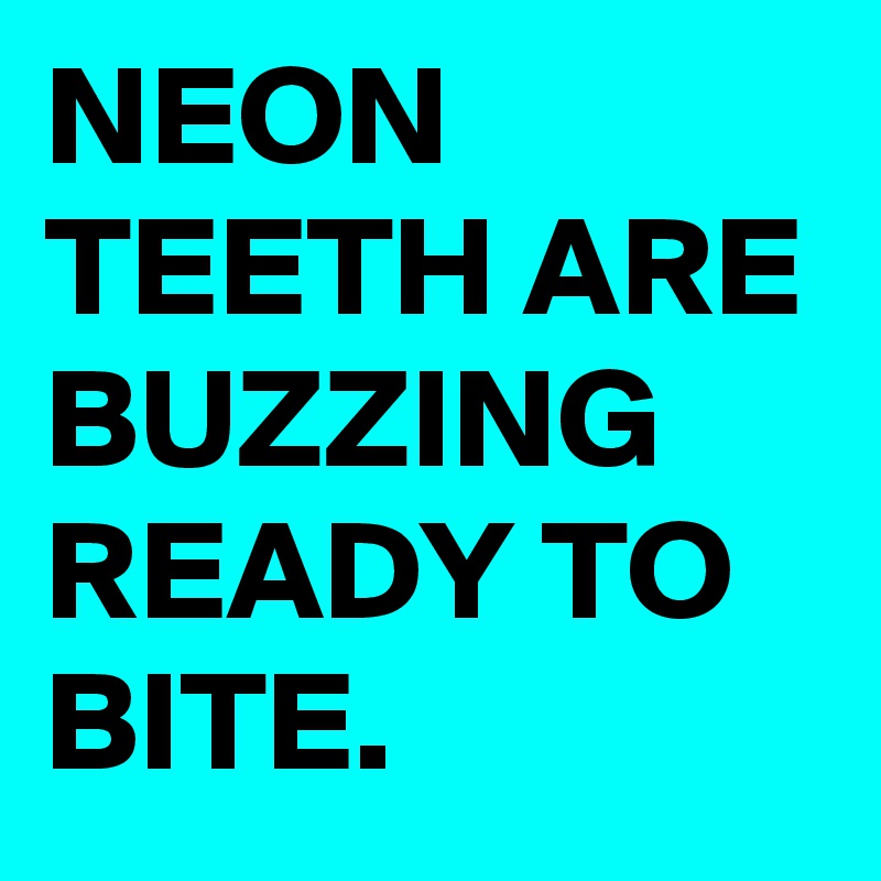 NEON TEETH ARE BUZZING READY TO BITE.