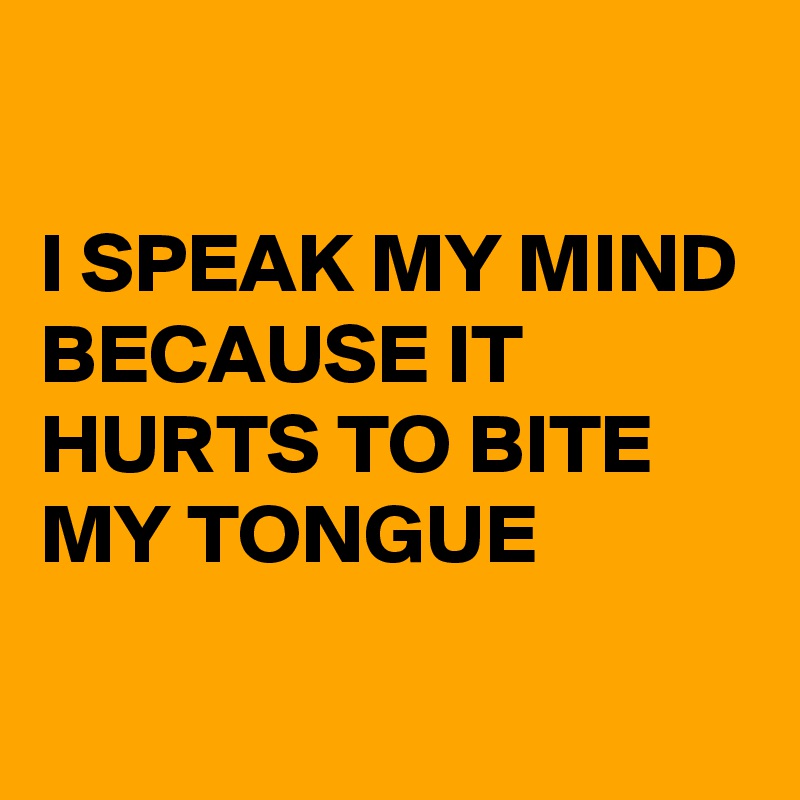 

I SPEAK MY MIND BECAUSE IT HURTS TO BITE MY TONGUE 
