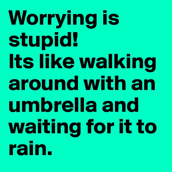 Worrying is stupid!
Its like walking around with an umbrella and waiting for it to rain. 