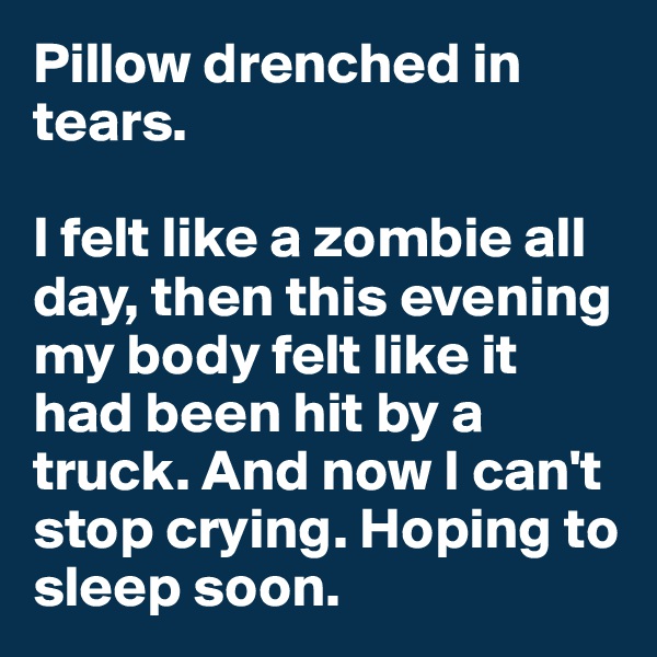 Pillow drenched in tears. 

I felt like a zombie all day, then this evening my body felt like it had been hit by a truck. And now I can't stop crying. Hoping to sleep soon.