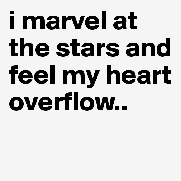 i marvel at the stars and feel my heart overflow..
