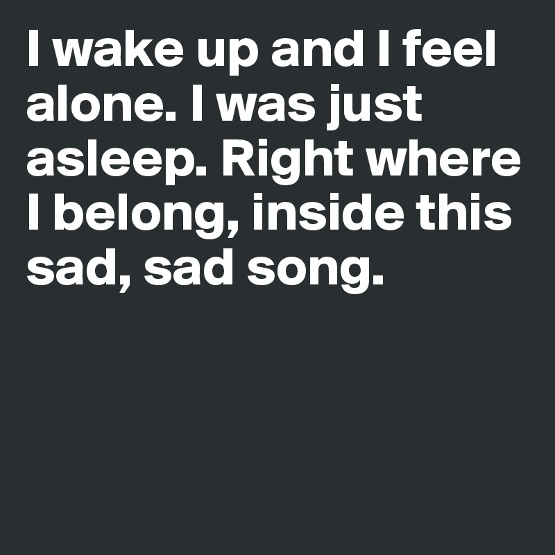 I wake up and I feel alone. I was just asleep. Right where I belong, inside this sad, sad song. 



