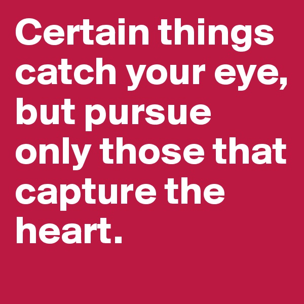 Certain things catch your eye, but pursue only those that capture the heart. 