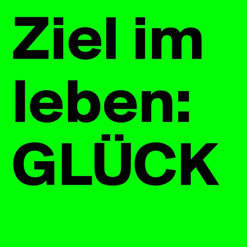 Ziel im leben:
GLÜCK