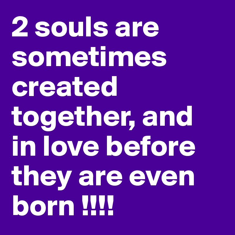 2 souls are sometimes created together, and in love before they are even born !!!!