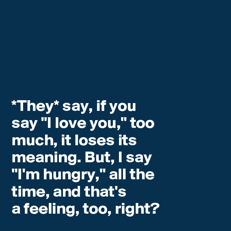 




*They* say, if you 
say "I love you," too 
much, it loses its 
meaning. But, I say 
"I'm hungry," all the 
time, and that's 
a feeling, too, right? 