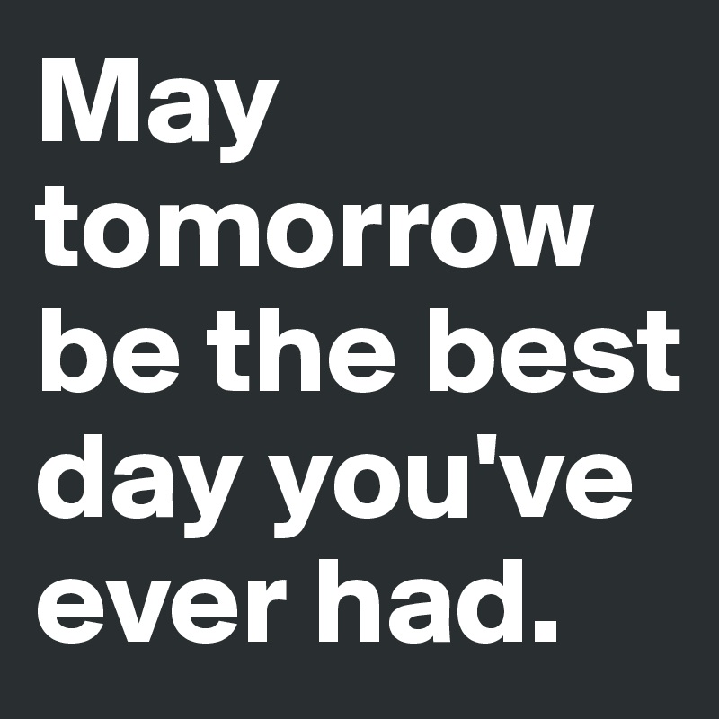 May tomorrow be the best day you've ever had. 
