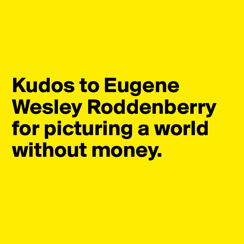 


Kudos to Eugene Wesley Roddenberry for picturing a world without money. 


