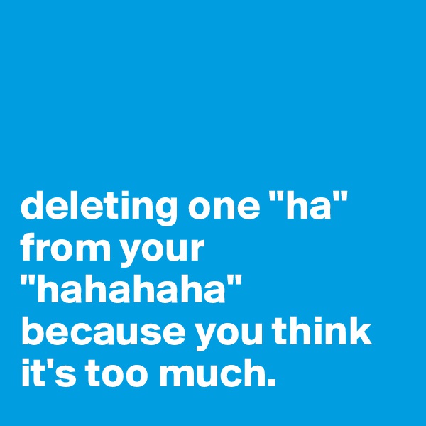 



deleting one "ha" from your "hahahaha" because you think it's too much.