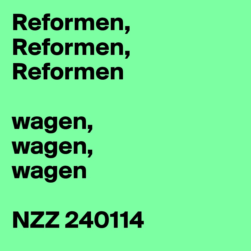 Reformen,
Reformen,
Reformen

wagen,
wagen,
wagen

NZZ 240114