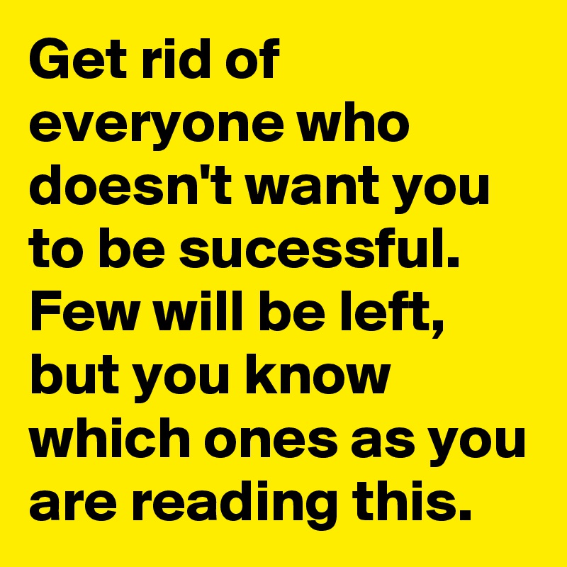 Get rid of everyone who doesn't want you to be sucessful.
Few will be left, but you know which ones as you are reading this.