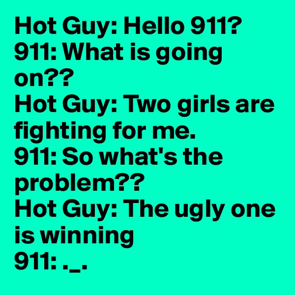 Hot Guy: Hello 911?
911: What is going on??
Hot Guy: Two girls are fighting for me. 
911: So what's the problem??
Hot Guy: The ugly one is winning
911: ._.