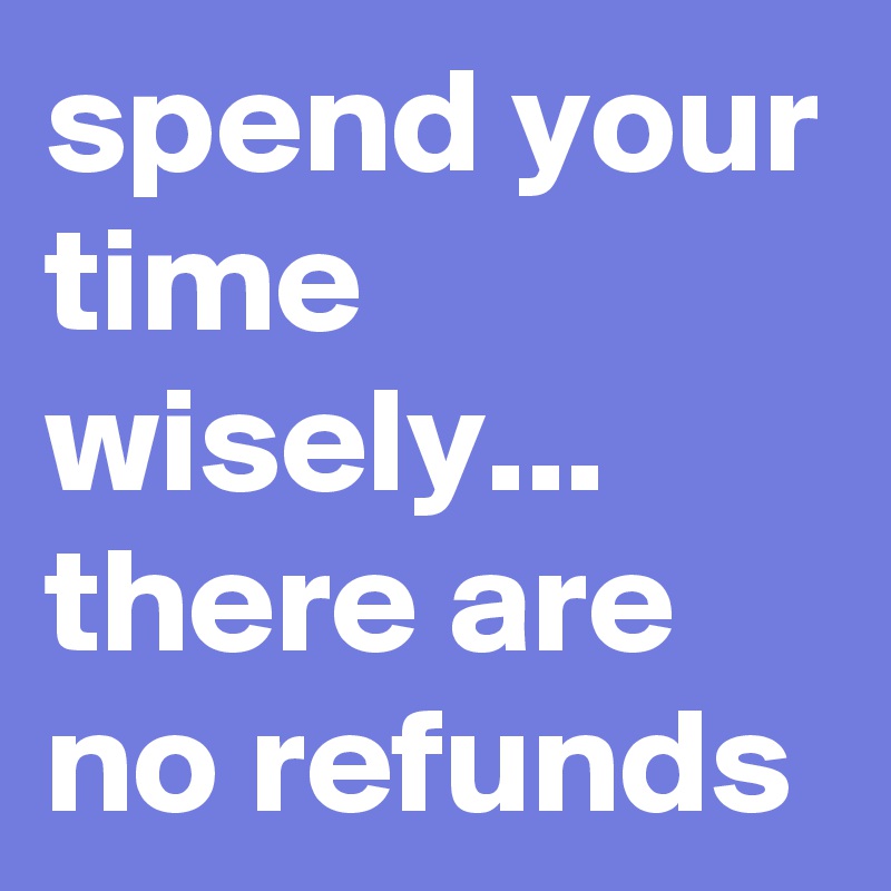 spend your time wisely... there are no refunds
