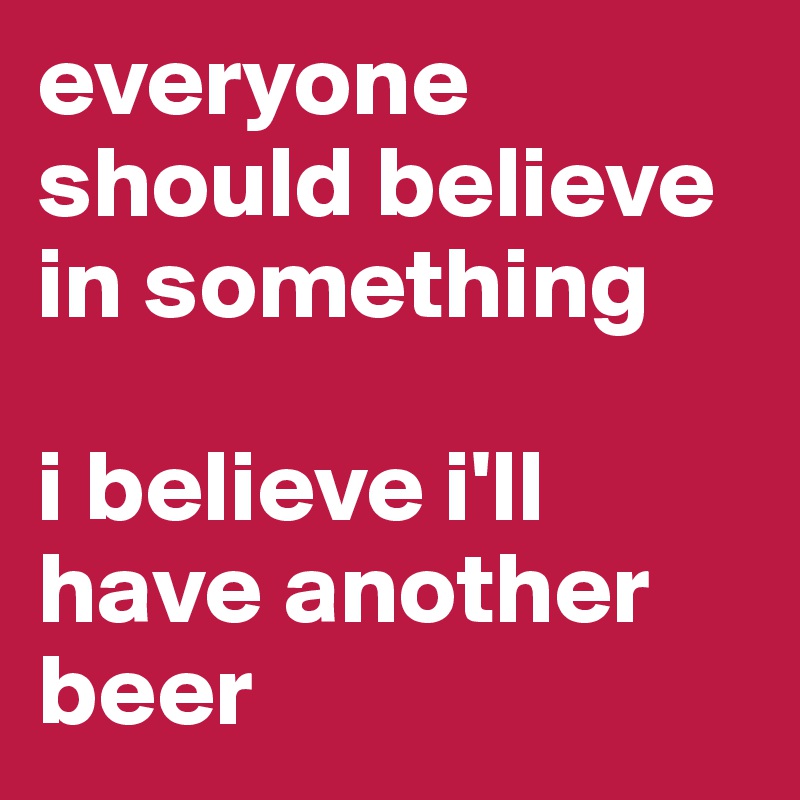 everyone should believe in something

i believe i'll have another beer