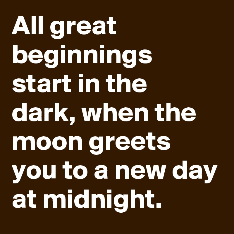 All great beginnings start in the dark, when the moon greets you to a new day at midnight.
