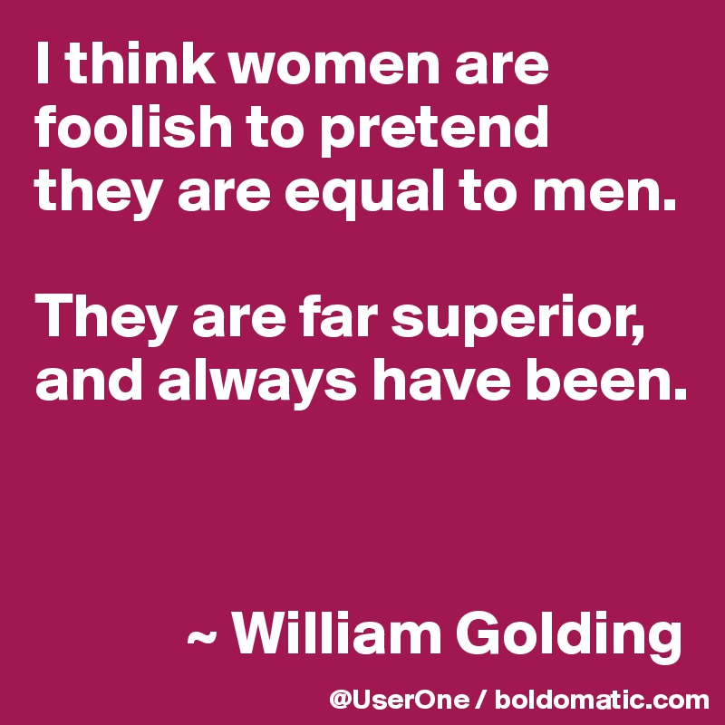 I think women are foolish to pretend they are equal to men.

They are far superior, and always have been.



            ~ William Golding