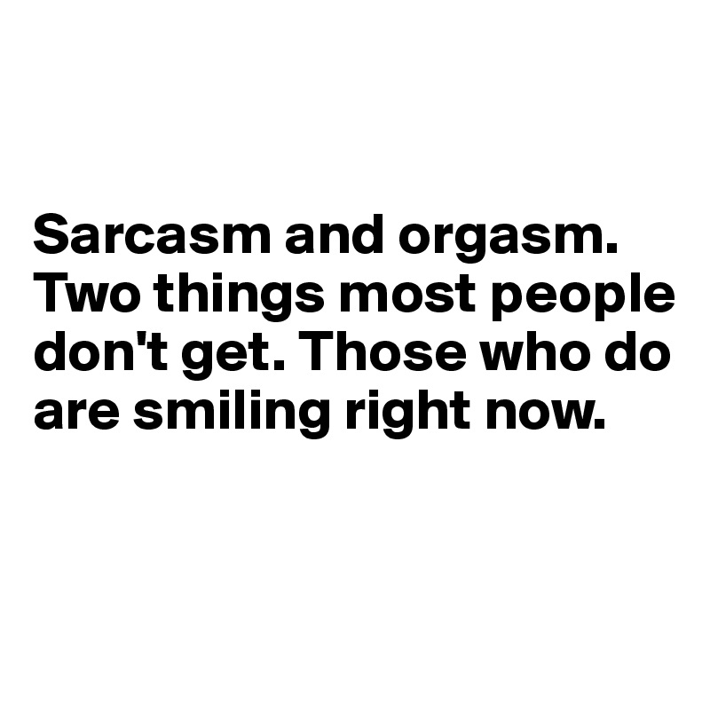 


Sarcasm and orgasm. Two things most people don't get. Those who do are smiling right now.


