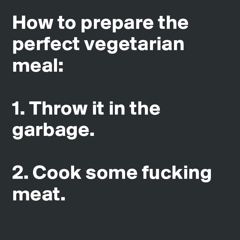 How to prepare the perfect vegetarian meal:

1. Throw it in the garbage. 

2. Cook some fucking meat. 

