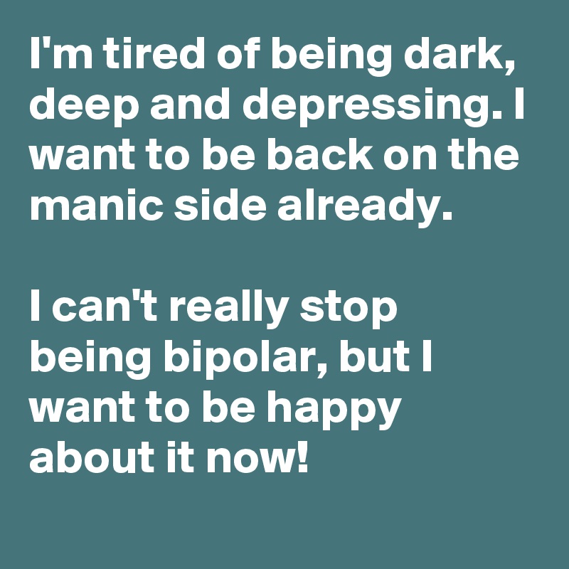 I'm tired of being dark, deep and depressing. I want to be back on the manic side already.

I can't really stop being bipolar, but I want to be happy about it now!