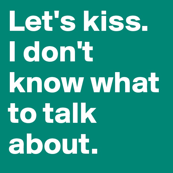 Let's kiss. 
I don't know what to talk about.