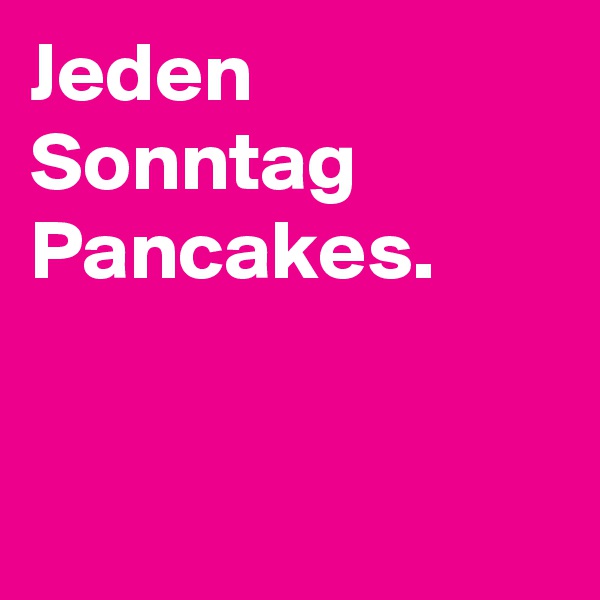 Jeden Sonntag Pancakes.


