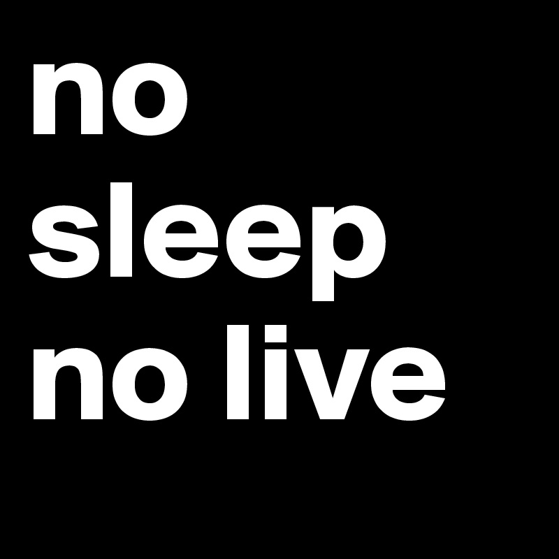 no sleep
no live 