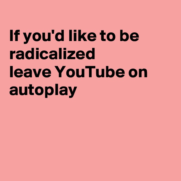 
If you'd like to be radicalized 
leave YouTube on autoplay



