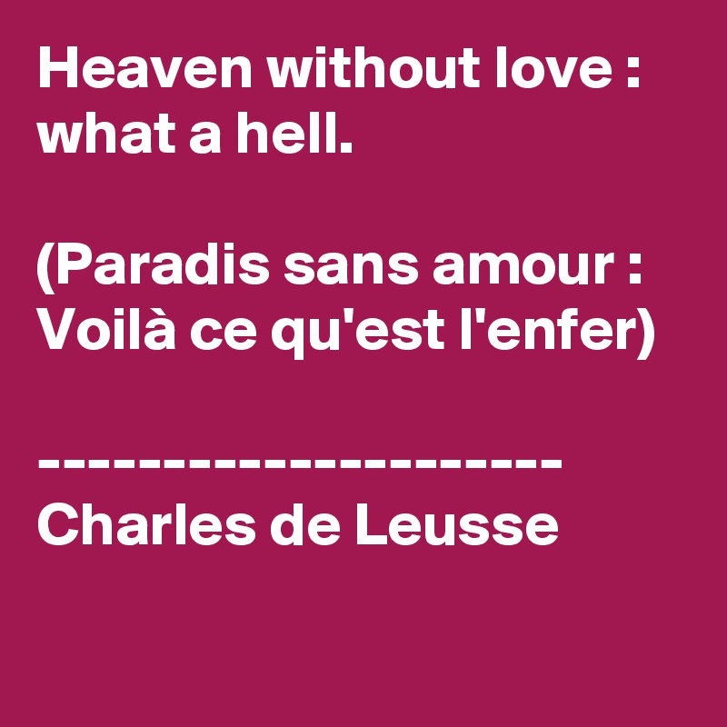 Heaven without love : what a hell.
 
(Paradis sans amour : Voilà ce qu'est l'enfer)

---------------------
Charles de Leusse

