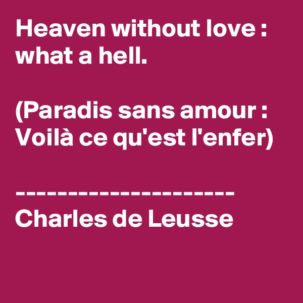 Heaven without love : what a hell.
 
(Paradis sans amour : Voilà ce qu'est l'enfer)

---------------------
Charles de Leusse


