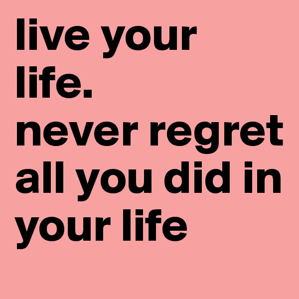 live your life.
never regret all you did in your life
