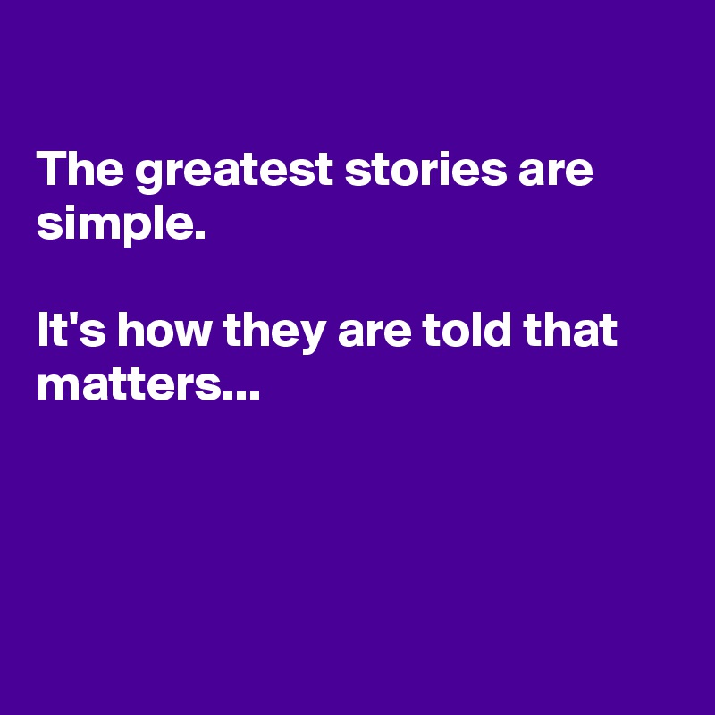 

The greatest stories are simple.

It's how they are told that matters...




